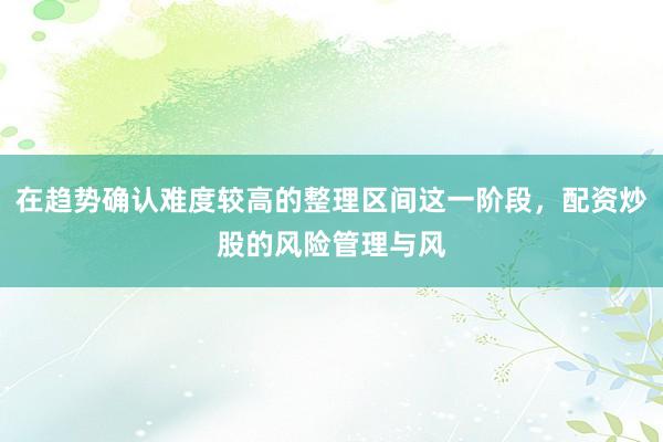 在趋势确认难度较高的整理区间这一阶段,配资炒股的风险管理与风