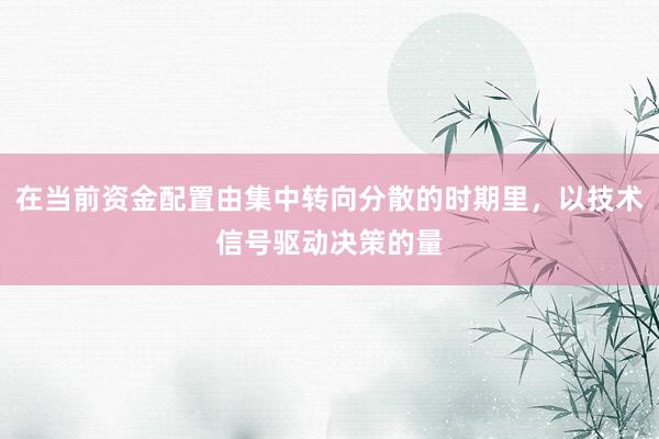 在当前资金配置由集中转向分散的时期里,以技术信号驱动决策的量