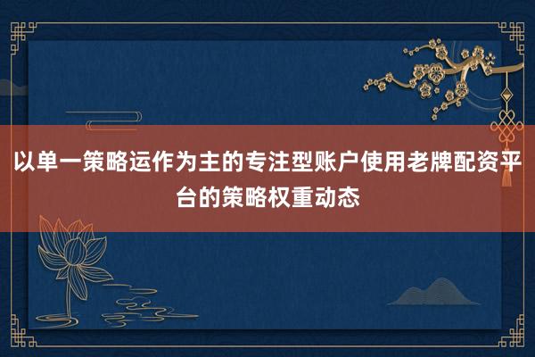 以单一策略运作为主的专注型账户使用老牌配资平台的策略权重动态