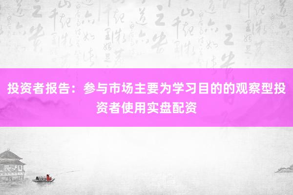 投资者报告:参与市场主要为学习目的的观察型投资者使用实盘配资