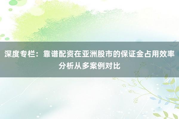 深度专栏:靠谱配资在亚洲股市的保证金占用效率分析从多案例对比