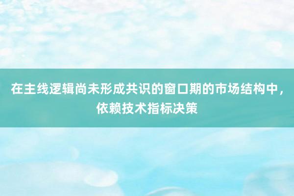 在主线逻辑尚未形成共识的窗口期的市场结构中,依赖技术指标决策