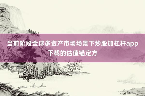 当前阶段全球多资产市场场景下炒股加杠杆app下载的估值锚定方
