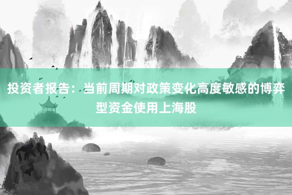 投资者报告:当前周期对政策变化高度敏感的博弈型资金使用上海股