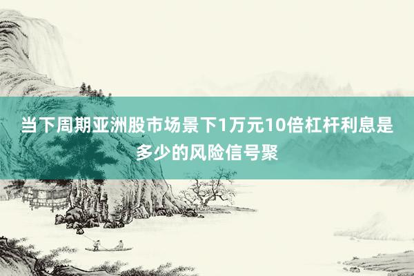 当下周期亚洲股市场景下1万元10倍杠杆利息是多少的风险信号聚