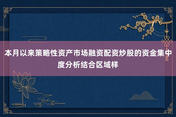 本月以来策略性资产市场融资配资炒股的资金集中度分析结合区域样