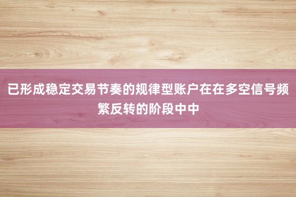 已形成稳定交易节奏的规律型账户在在多空信号频繁反转的阶段中中
