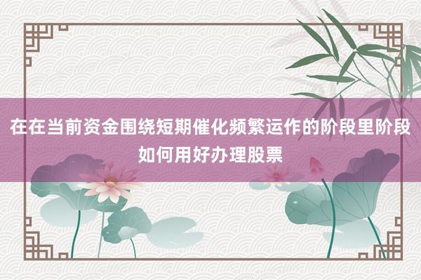 在在当前资金围绕短期催化频繁运作的阶段里阶段如何用好办理股票