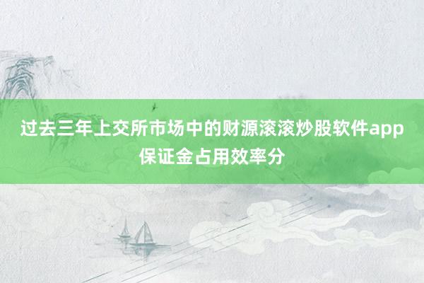 过去三年上交所市场中的财源滚滚炒股软件app保证金占用效率分