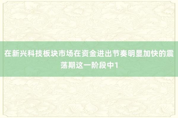 在新兴科技板块市场在资金进出节奏明显加快的震荡期这一阶段中1