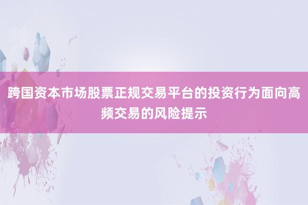 跨国资本市场股票正规交易平台的投资行为面向高频交易的风险提示