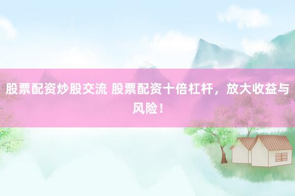 股票配资炒股交流 股票配资十倍杠杆,放大收益与风险!