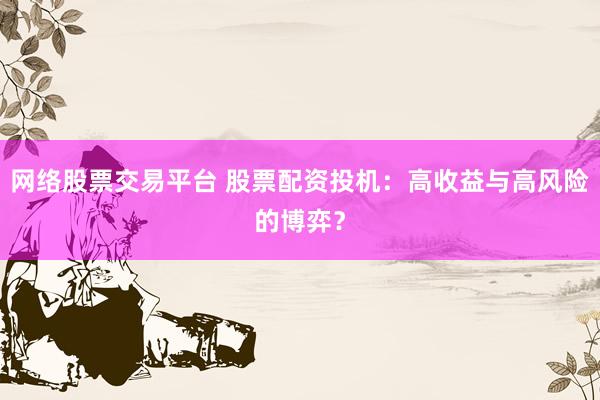 网络股票交易平台 股票配资投机：高收益与高风险的博弈？