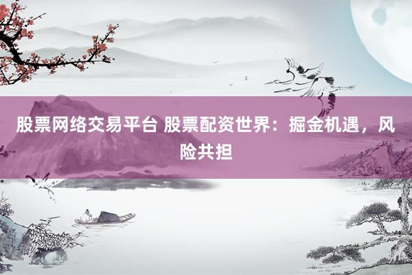 股票网络交易平台 股票配资世界:掘金机遇,风险共担