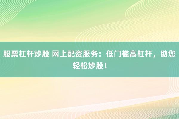股票杠杆炒股 网上配资服务:低门槛高杠杆,助您轻松炒股!