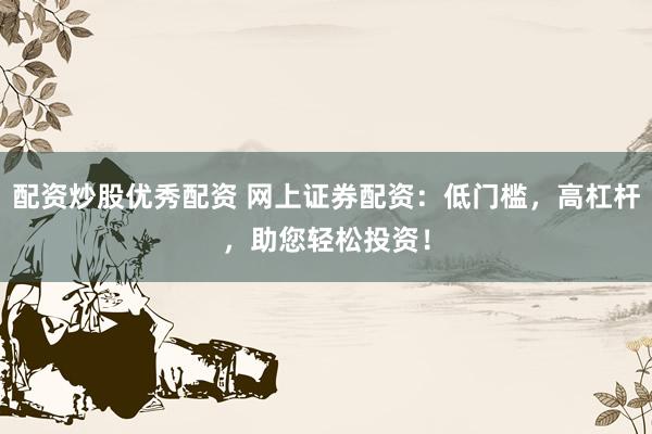 配资炒股优秀配资 网上证券配资：低门槛，高杠杆，助您轻松投资！