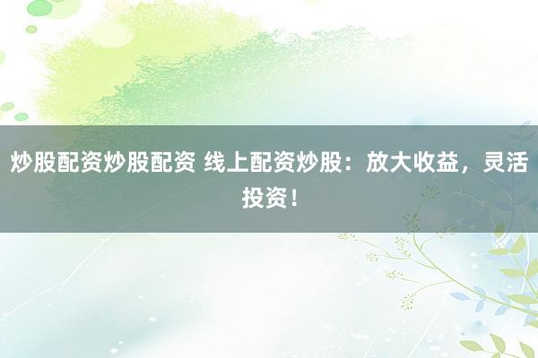炒股配资炒股配资 线上配资炒股:放大收益,灵活投资!