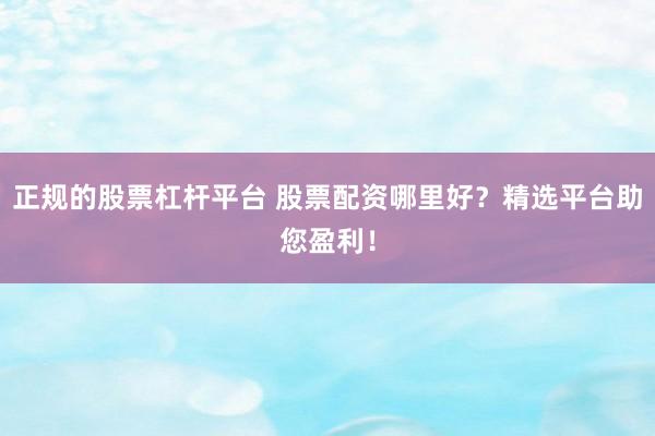 正规的股票杠杆平台 股票配资哪里好？精选平台助您盈利！