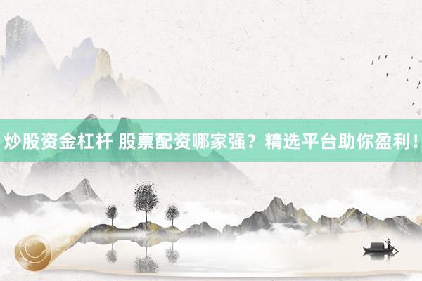 炒股资金杠杆 股票配资哪家强？精选平台助你盈利！