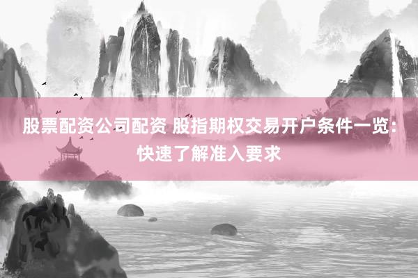 股票配资公司配资 股指期权交易开户条件一览：快速了解准入要求
