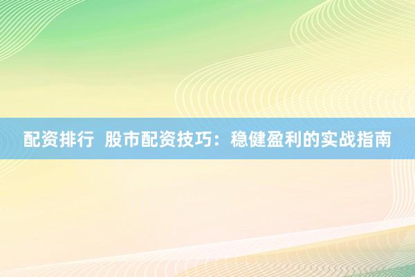 配资排行  股市配资技巧：稳健盈利的实战指南