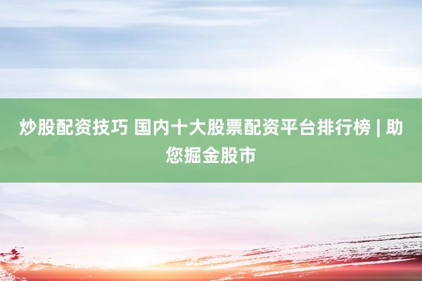 炒股配资技巧 国内十大股票配资平台排行榜 | 助您掘金股市