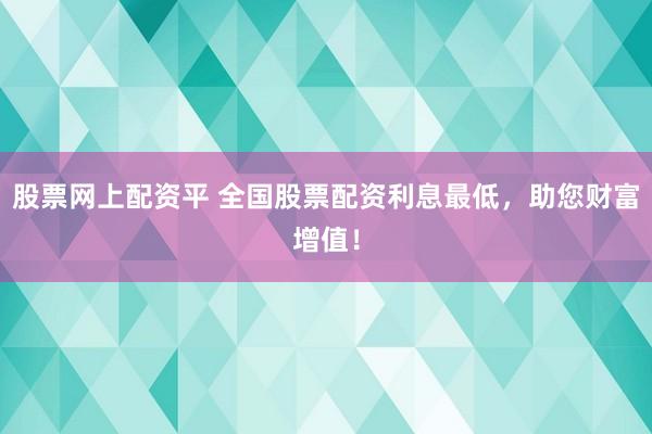 股票网上配资平 全国股票配资利息最低，助您财富增值！