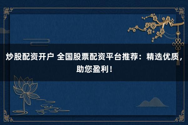 炒股配资开户 全国股票配资平台推荐：精选优质，助您盈利！