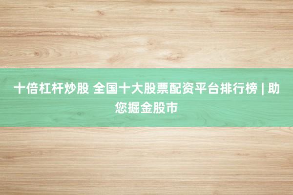 十倍杠杆炒股 全国十大股票配资平台排行榜 | 助您掘金股市