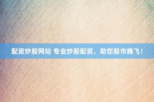 配资炒股网站 专业炒股配资，助您股市腾飞！