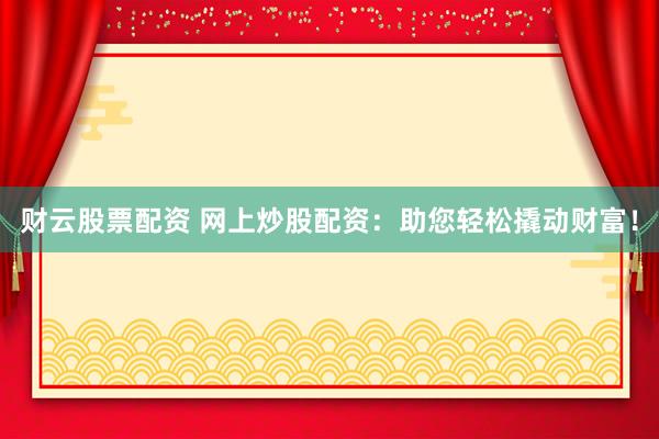 财云股票配资 网上炒股配资：助您轻松撬动财富！
