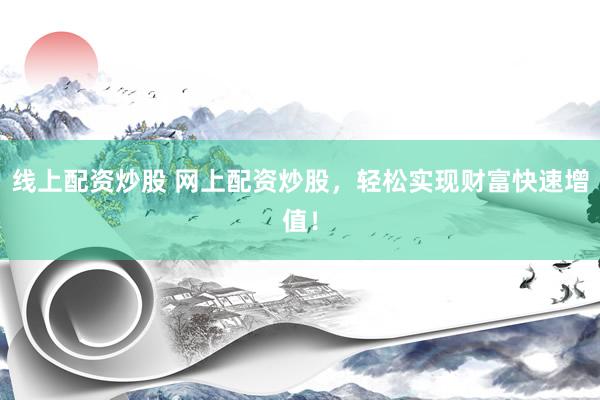 线上配资炒股 网上配资炒股，轻松实现财富快速增值！