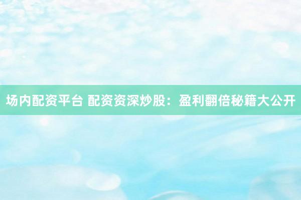 场内配资平台 配资资深炒股：盈利翻倍秘籍大公开