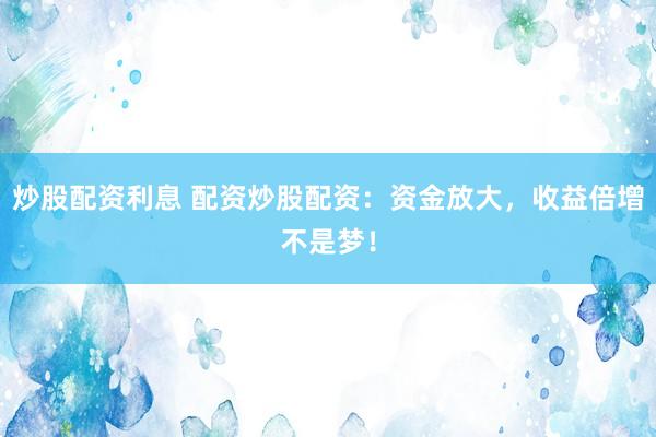 炒股配资利息 配资炒股配资：资金放大，收益倍增不是梦！
