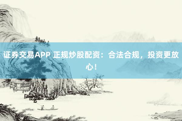 证券交易APP 正规炒股配资：合法合规，投资更放心！