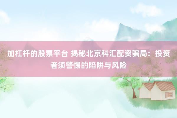 加杠杆的股票平台 揭秘北京科汇配资骗局：投资者须警惕的陷阱与风险