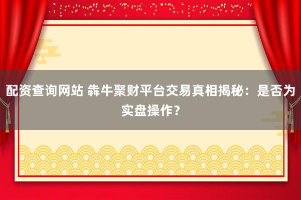 配资查询网站 犇牛聚财平台交易真相揭秘：是否为实盘操作？