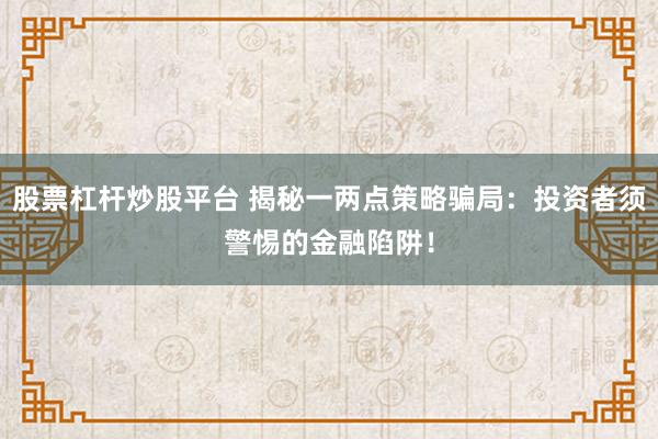 股票杠杆炒股平台 揭秘一两点策略骗局：投资者须警惕的金融陷阱！