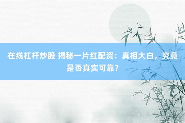 在线杠杆炒股 揭秘一片红配资：真相大白，究竟是否真实可靠？