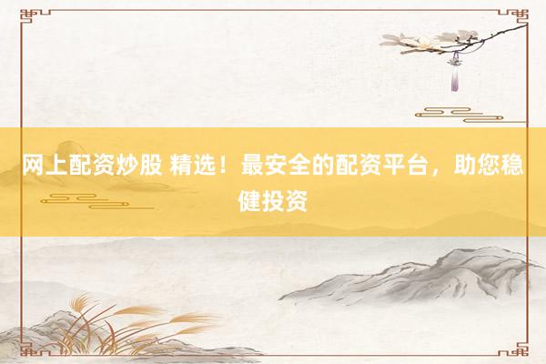 网上配资炒股 精选！最安全的配资平台，助您稳健投资