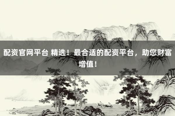 配资官网平台 精选！最合适的配资平台，助您财富增值！