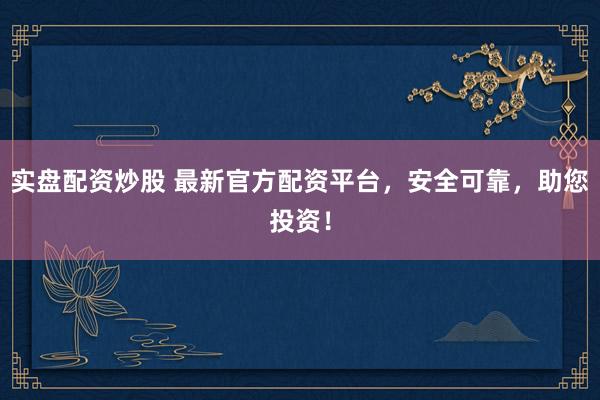 实盘配资炒股 最新官方配资平台，安全可靠，助您投资！