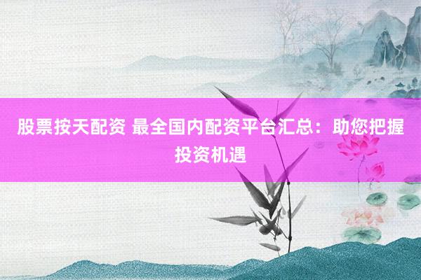股票按天配资 最全国内配资平台汇总：助您把握投资机遇