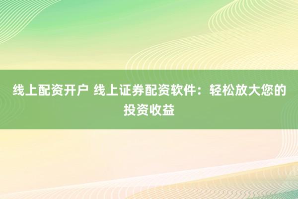 线上配资开户 线上证券配资软件：轻松放大您的投资收益