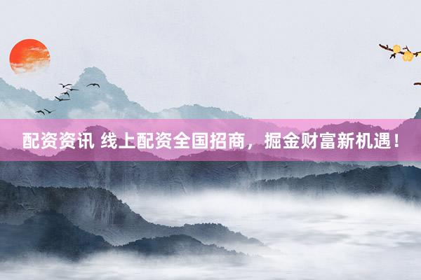 配资资讯 线上配资全国招商，掘金财富新机遇！