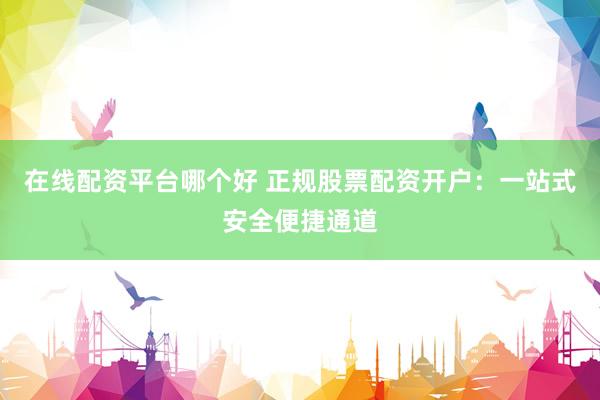 在线配资平台哪个好 正规股票配资开户：一站式安全便捷通道