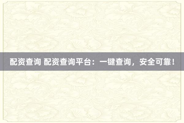 配资查询 配资查询平台：一键查询，安全可靠！