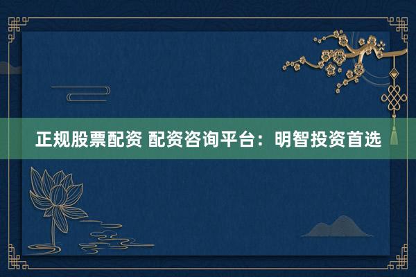正规股票配资 配资咨询平台：明智投资首选