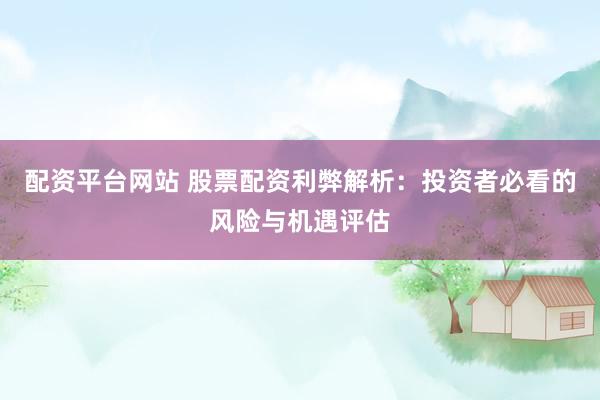 配资平台网站 股票配资利弊解析：投资者必看的风险与机遇评估