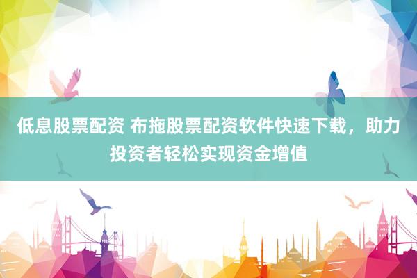 低息股票配资 布拖股票配资软件快速下载,助力投资者轻松实现资金增值